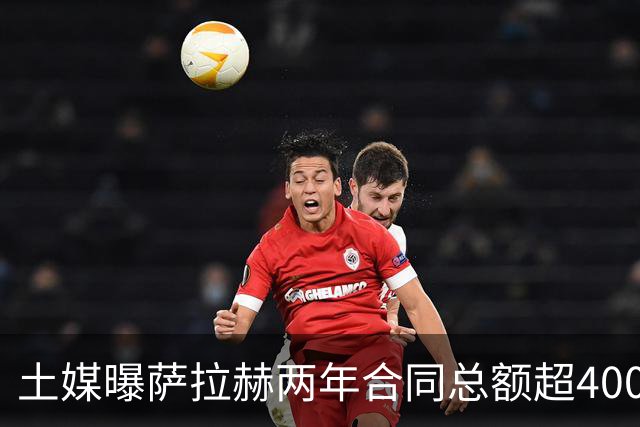 土媒曝萨拉赫两年合同总额超4000万欧，年薪逼近利物浦时期水准