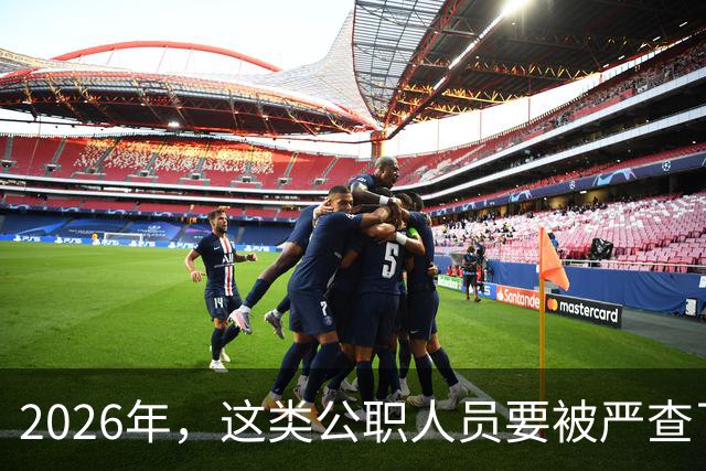 2026年，这类公职人员要被严查了 ！力度空前！
